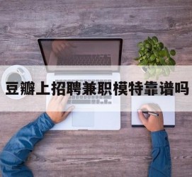 玉林豆瓣上雇用兼职模特靠谱吗的简单介绍