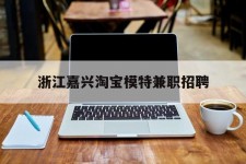 玉林浙江嘉兴淘宝模特兼职雇用(浙江嘉兴淘宝模特兼职雇用信息)