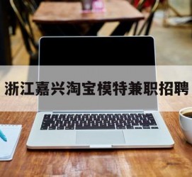 玉林浙江嘉兴淘宝模特兼职雇用(浙江嘉兴淘宝模特兼职雇用信息)