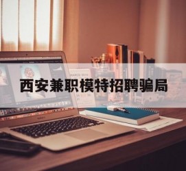 玉林西安兼职模特雇用圈套(西安的雇用模特是实的吗)