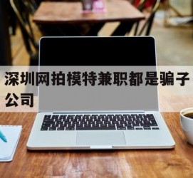 玉林深圳网拍模特兼职都是骗子公司(雇用网拍模特是实是假)