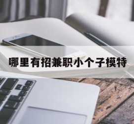 玉林哪里有招兼职小个子模特(哪里有招兼职小个子模特的)