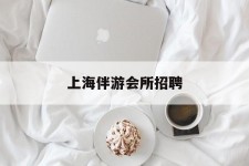 玉林上海伴游会所雇用(上海伴游雇用月入20)