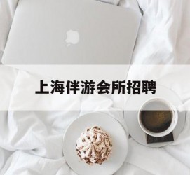 玉林上海伴游会所雇用(上海伴游雇用月入20)