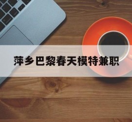 玉林萍乡巴黎春天模特兼职(萍乡巴黎春天模特兼职雇用)