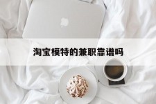 玉林淘宝模特的兼职靠谱吗(淘宝上的兼职模特是实的吗)
