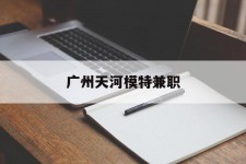 玉林广州天河模特兼职(广州天河区雇用模特)