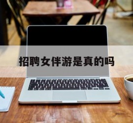 玉林雇用女伴游是实的吗(私家伴游雇用信息是实的吗)