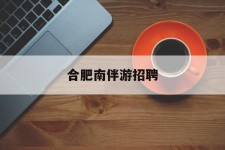 玉林合肥南伴游雇用(合肥导游雇用信息)