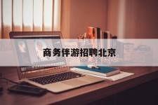 玉林商务伴游雇用北京(北京旅游公司雇用伴游)