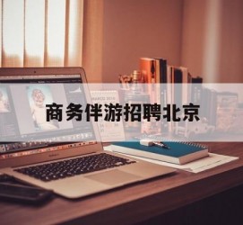 玉林商务伴游雇用北京(北京旅游公司雇用伴游)