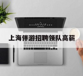 玉林上海伴游雇用领队高薪(上海导游招工)