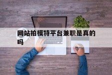 玉林网站拍模特平台兼职是实的吗(网站拍模特平台兼职是实的吗吗)