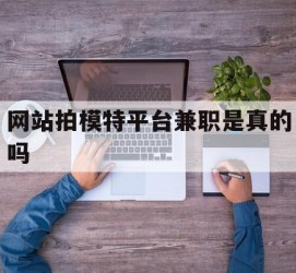 玉林网站拍模特平台兼职是实的吗(网站拍模特平台兼职是实的吗吗)