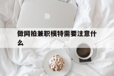 玉林做网拍兼职模特需要留意什么(做网拍模特好欠好)