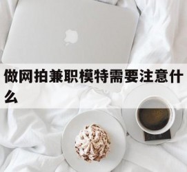 玉林做网拍兼职模特需要留意什么(做网拍模特好欠好)