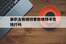 玉林关于兼职去做模特要做模特卡交钱行吗的信息