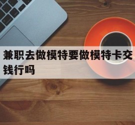 玉林关于兼职去做模特要做模特卡交钱行吗的信息