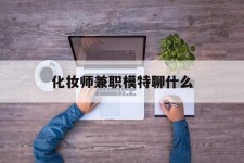 玉林化装师兼职模特聊什么(兼职化装师怎么样)